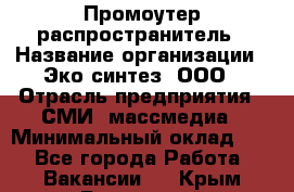 Промоутер-распространитель › Название организации ­ Эко-синтез, ООО › Отрасль предприятия ­ СМИ, массмедиа › Минимальный оклад ­ 1 - Все города Работа » Вакансии   . Крым,Бахчисарай